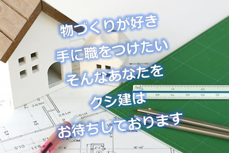 物づくりが好き。手に職をつけたい。そんなあなたをクシ建はお待ちしております。